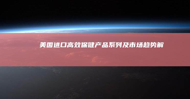 美国进口高效保健产品系列及市场趋势解析